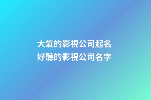 大氣的影視公司起名 好聽的影視公司名字-第1張-公司起名-玄機派